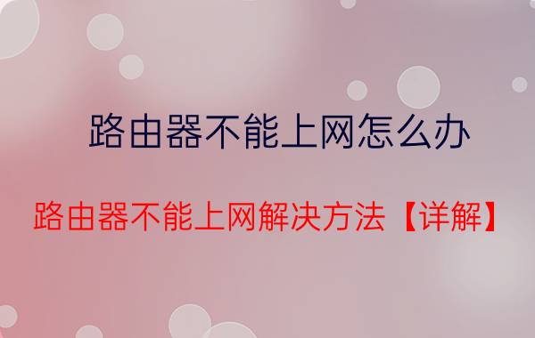 路由器不能上网怎么办 路由器不能上网解决方法【详解】